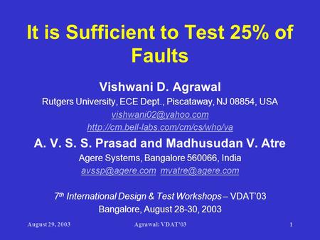 August 29, 2003Agrawal: VDAT'031 It is Sufficient to Test 25% of Faults Vishwani D. Agrawal Rutgers University, ECE Dept., Piscataway, NJ 08854, USA