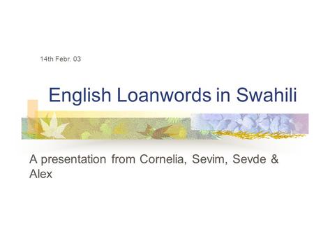 English Loanwords in Swahili 14th Febr. 03 A presentation from Cornelia, Sevim, Sevde & Alex.