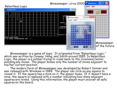 Minesweeper is a game of logic. It originated from “Relentless Logic,” which was written by Conway, Hong, and Smith around 1985. In Relentless Logic, the.