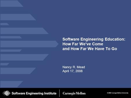 © 2008 Carnegie Mellon University Software Engineering Education: How Far We’ve Come and How Far We Have To Go Nancy R. Mead April 17, 2008.