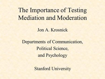 The Importance of Testing Mediation and Moderation Jon A. Krosnick Departments of Communication, Political Science, and Psychology Stanford University.