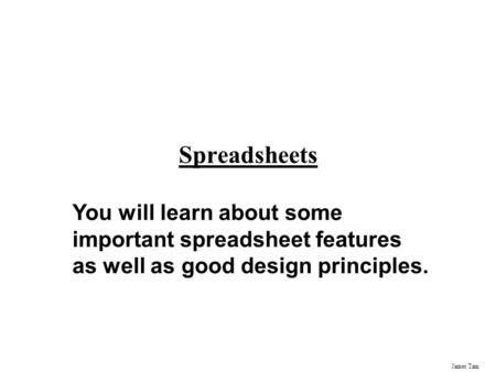 James Tam Spreadsheets You will learn about some important spreadsheet features as well as good design principles.