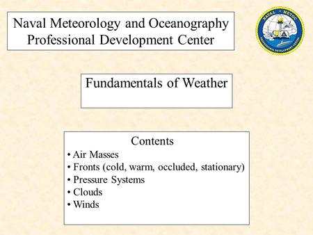 Naval Meteorology and Oceanography Professional Development Center Fundamentals of Weather Contents Air Masses Fronts (cold, warm, occluded, stationary)