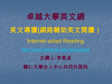 卓越大學英文網 英文導讀 ( 網路輔助英文閱讀） Internet-aided Reading  主講人 : 李素貞 輔仁大學全人中心共同外語科.