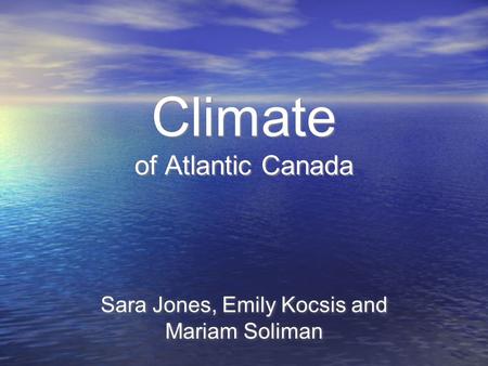 Climate of Atlantic Canada Sara Jones, Emily Kocsis and Mariam Soliman.