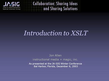 Jon Allen instructional media + magic, inc. As presented at the JA-SIG Winter Conference Bal Harbor, Florida, December 6, 2003 Introduction to XSLT.