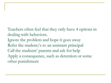 Teachers often feel that they only have 4 options in dealing with behaviors. Ignore the problem and hope it goes away Refer the student/s to an assistant.