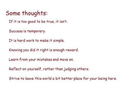 Some thoughts: If it is too good to be true, it isn’t. Success is temporary. It is hard work to make it simple. Knowing you did it right is enough reward.