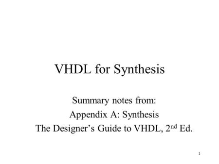 1 VHDL for Synthesis Summary notes from: Appendix A: Synthesis The Designer’s Guide to VHDL, 2 nd Ed.