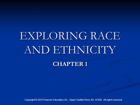 Copyright © 2010 Pearson Education, Inc., Upper Saddle River, NJ 07458. All rights reserved. EXPLORING RACE AND ETHNICITY CHAPTER 1.