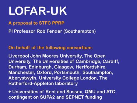 LOFAR-UK A proposal to STFC PPRP PI Professor Rob Fender (Southampton) On behalf of the following consortium: Liverpool John Moores University, The Open.