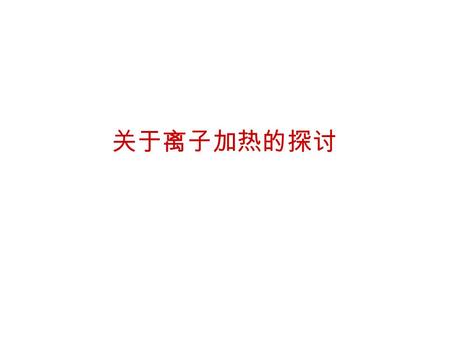 关于离子加热的探讨. 两个要探讨的基本问题 如何定义等离子体的加热过程 ? 等离子体加热是否必然牵涉到耗散 ?