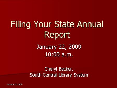 January 22, 2009 Filing Your State Annual Report January 22, 2009 10:00 a.m. Cheryl Becker, South Central Library System.