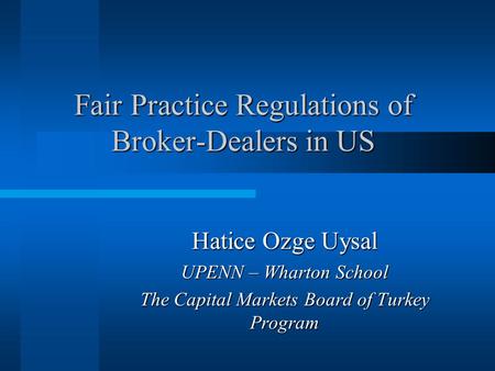 Fair Practice Regulations of Broker-Dealers in US Hatice Ozge Uysal UPENN – Wharton School The Capital Markets Board of Turkey Program.