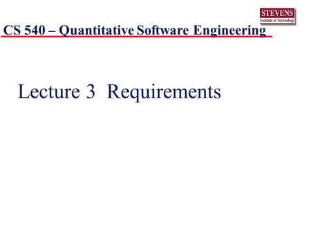 Lecture 3 Requirements CS 540 – Quantitative Software Engineering.