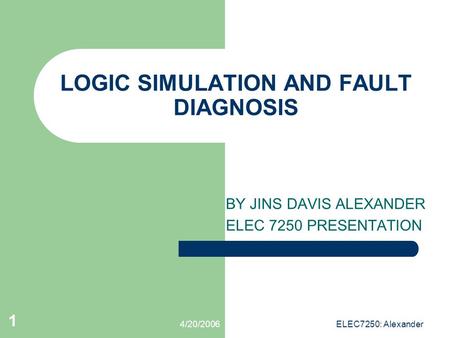 4/20/2006ELEC7250: Alexander 1 LOGIC SIMULATION AND FAULT DIAGNOSIS BY JINS DAVIS ALEXANDER ELEC 7250 PRESENTATION.