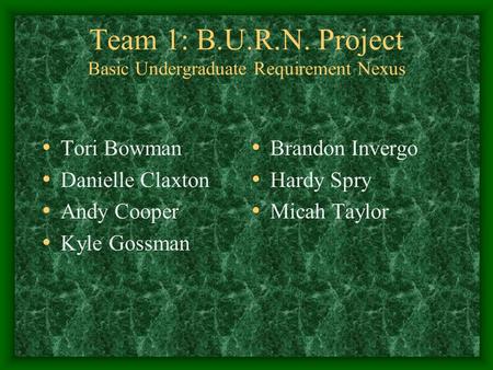 Team 1: B.U.R.N. Project Basic Undergraduate Requirement Nexus Tori Bowman Danielle Claxton Andy Cooper Kyle Gossman Brandon Invergo Hardy Spry Micah Taylor.