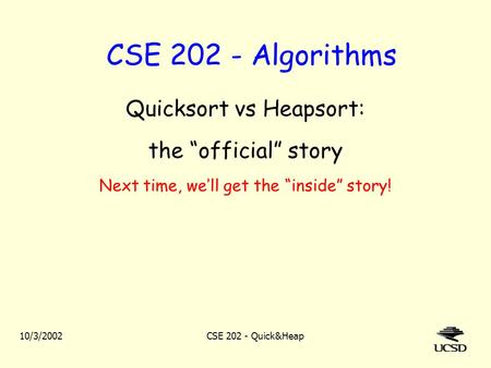 10/3/2002CSE 202 - Quick&Heap CSE 202 - Algorithms Quicksort vs Heapsort: the “official” story Next time, we’ll get the “inside” story!