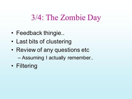 3/4: The Zombie Day Feedback thingie.. Last bits of clustering Review of any questions etc –Assuming I actually remember.. Filtering.