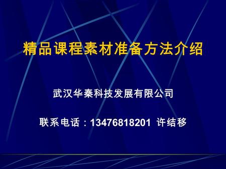 精品课程素材准备方法介绍 武汉华秦科技发展有限公司 联系电话： 13476818201 许结移. 什么是精品课程 精品课程是指具有特色和一流教学 水平的优秀课程。精品课程建设要体现 现代教育思想，符合科学性、先进性和 教育教学的普遍规律，具有鲜明特色， 并能恰当运用现代教学技术、方法与手 段，教学效果显著，具有示范和辐射推.