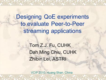 Designing QoE experiments to evaluate Peer-to-Peer streaming applications Tom Z.J. Fu, CUHK Dah Ming Chiu, CUHK Zhibin Lei, ASTRI VCIP 2010, Huang Shan,