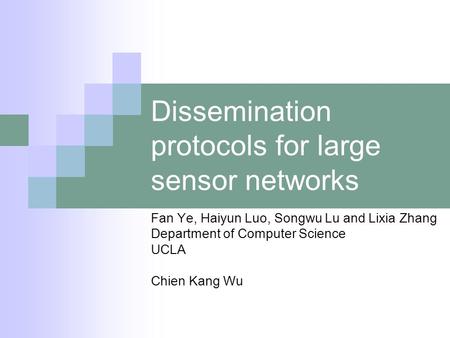 Dissemination protocols for large sensor networks Fan Ye, Haiyun Luo, Songwu Lu and Lixia Zhang Department of Computer Science UCLA Chien Kang Wu.