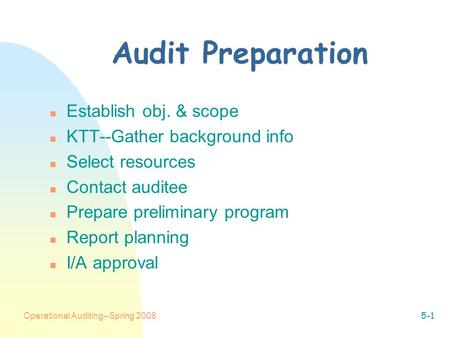 Operational Auditing--Spring 20085-1 Audit Preparation n Establish obj. & scope n KTT--Gather background info n Select resources n Contact auditee n Prepare.