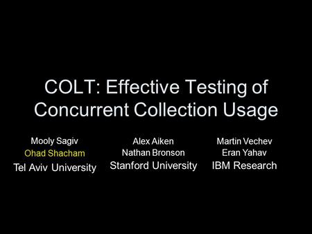 COLT: Effective Testing of Concurrent Collection Usage Alex Aiken Nathan Bronson Stanford University Martin Vechev Eran Yahav IBM Research Mooly Sagiv.