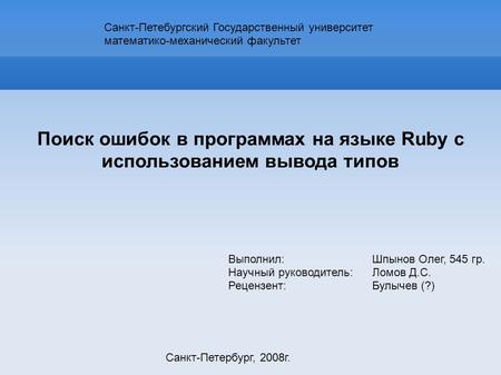 Поиск ошибок в программах на языке Ruby с использованием вывода типов Санкт-Петербург, 2008г. Выполнил: Шпынов Олег, 545 гр. Научный руководитель: Ломов.