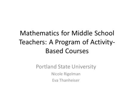 Mathematics for Middle School Teachers: A Program of Activity- Based Courses Portland State University Nicole Rigelman Eva Thanheiser.