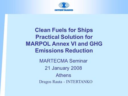 Clean Fuels for Ships Practical Solution for MARPOL Annex VI and GHG Emissions Reduction MARTECMA Seminar 21 January 2008 Athens Dragos Rauta - INTERTANKO.