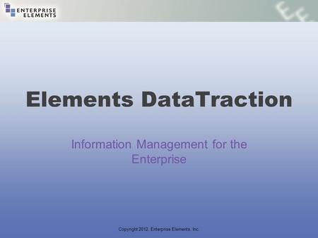 Copyright 2012, Enterprise Elements, Inc. Elements DataTraction Information Management for the Enterprise.