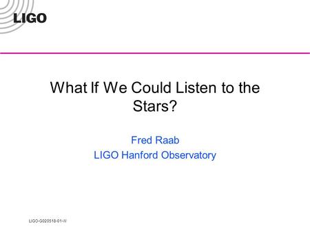 LIGO-G020518-01-W What If We Could Listen to the Stars? Fred Raab LIGO Hanford Observatory.