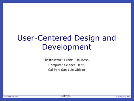 1 User-Centered Design and Development Instructor: Franz J. Kurfess Computer Science Dept. Cal Poly San Luis Obispo FJK 2005.