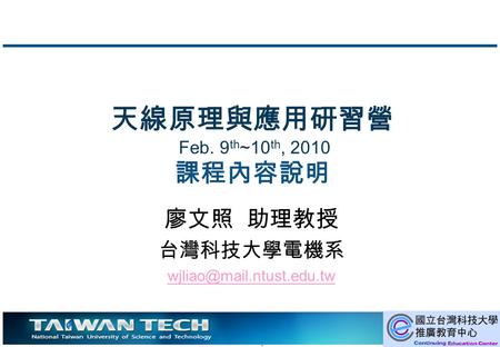 1 天線原理與應用研習營 Feb. 9 th ~10 th, 2010 課程內容說明 廖文照 助理教授 台灣科技大學電機系