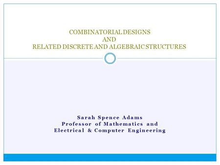 Sarah Spence Adams Professor of Mathematics and Electrical & Computer Engineering COMBINATORIAL DESIGNS AND RELATED DISCRETE AND ALGEBRAIC STRUCTURES.