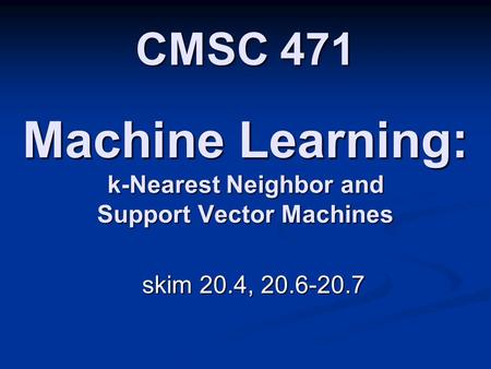 Machine Learning: k-Nearest Neighbor and Support Vector Machines skim 20.4, 20.6-20.7 CMSC 471.