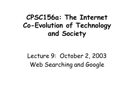 CPSC156a: The Internet Co-Evolution of Technology and Society Lecture 9: October 2, 2003 Web Searching and Google.