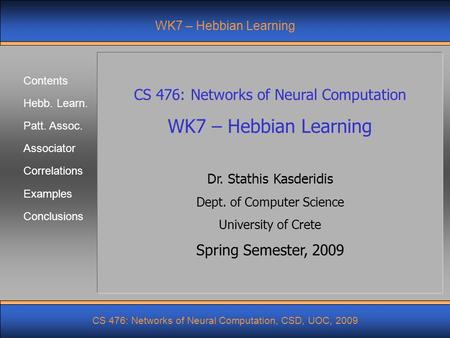 Contents Hebb. Learn. Patt. Assoc. Associator Correlations CS 476: Networks of Neural Computation, CSD, UOC, 2009 Examples Conclusions WK7 – Hebbian Learning.