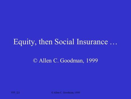 555_l21© Allen C. Goodman, 1999 Equity, then Social Insurance … © Allen C. Goodman, 1999.