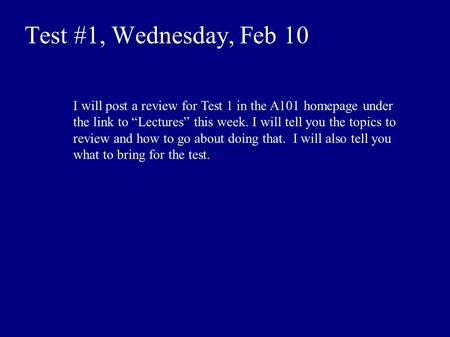 Test #1, Wednesday, Feb 10 I will post a review for Test 1 in the A101 homepage under the link to “Lectures” this week. I will tell you the topics to review.