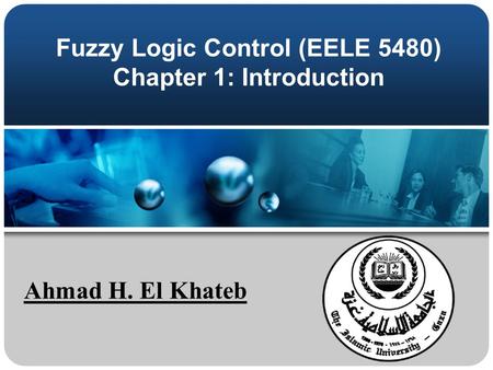 Fuzzy Logic Control (EELE 5480) Chapter 1: Introduction Ahmad H. El Khateb.