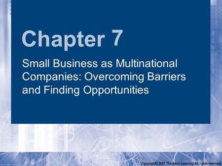 Chapter Copyright© 2007 Thomson Learning All rights reserved 7 Small Business as Multinational Companies: Overcoming Barriers and Finding Opportunities.