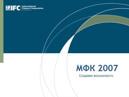 МФК 2007 Создавая возможности. 2 Стремление МФК: Дать возможность бедным людям избежать нищеты и улучшить свою жизнь  МФК - это социальное учреждение,