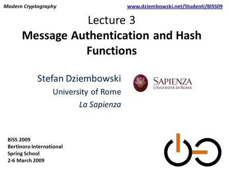 Lecture 3 Message Authentication and Hash Functions Stefan Dziembowski University of Rome La Sapienza BiSS 2009 Bertinoro International Spring School 2-6.