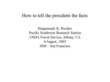 How to tell the president the facts Haiganoush K. Preisler Pacific Southwest Research Station USDA Forest Service, Albany, CA 6 August, 2003 JSM – San.