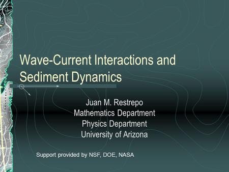 Wave-Current Interactions and Sediment Dynamics Juan M. Restrepo Mathematics Department Physics Department University of Arizona Support provided by NSF,