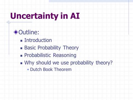 Uncertainty in AI Outline: Introduction Basic Probability Theory Probabilistic Reasoning Why should we use probability theory?  Dutch Book Theorem.