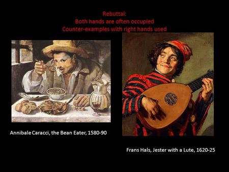 Rebuttal: Both hands are often occupied Counter-examples with right hands used Annibale Caracci, the Bean Eater, 1580-90 Frans Hals, Jester with a Lute,