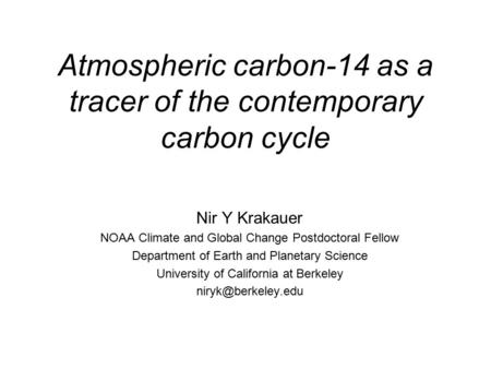 Atmospheric carbon-14 as a tracer of the contemporary carbon cycle Nir Y Krakauer NOAA Climate and Global Change Postdoctoral Fellow Department of Earth.